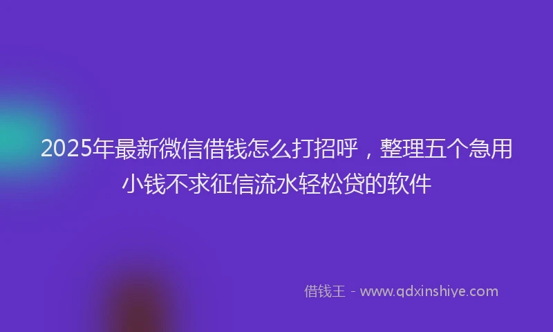 2025年最新微信借钱怎么打招呼，整理五个急用小钱不求征信流水轻松贷的软件