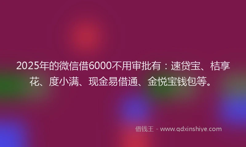 2025年的微信借6000不用审批有：速贷宝、桔享花、度小满、现金易借通、金悦宝钱包等。