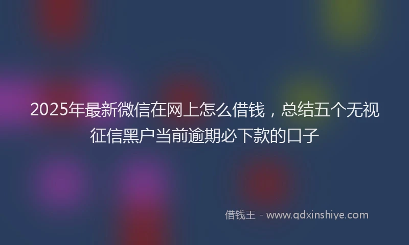 2025年最新微信在网上怎么借钱，总结五个无视征信黑户当前逾期必下款的口子