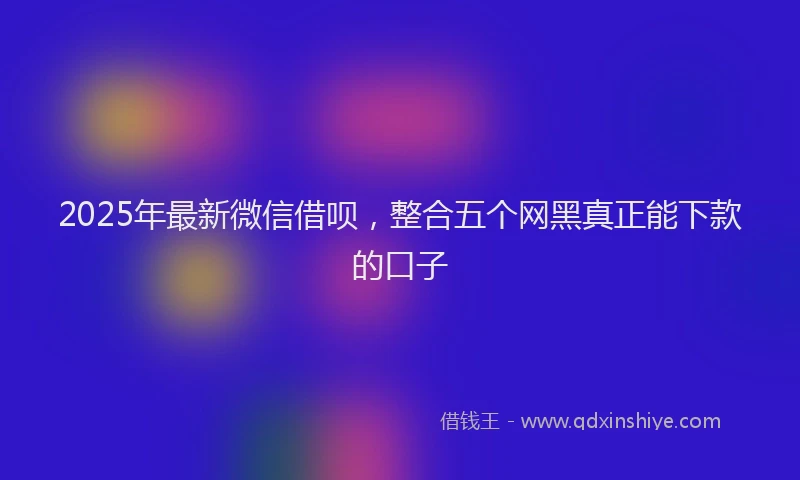 2025年最新微信借呗，整合五个网黑真正能下款的口子