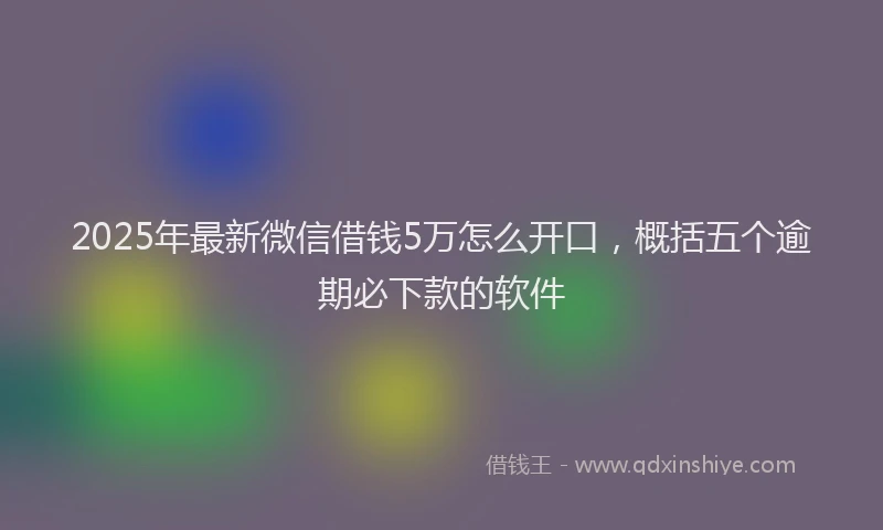 2025年最新微信借钱5万怎么开口，概括五个逾期必下款的软件