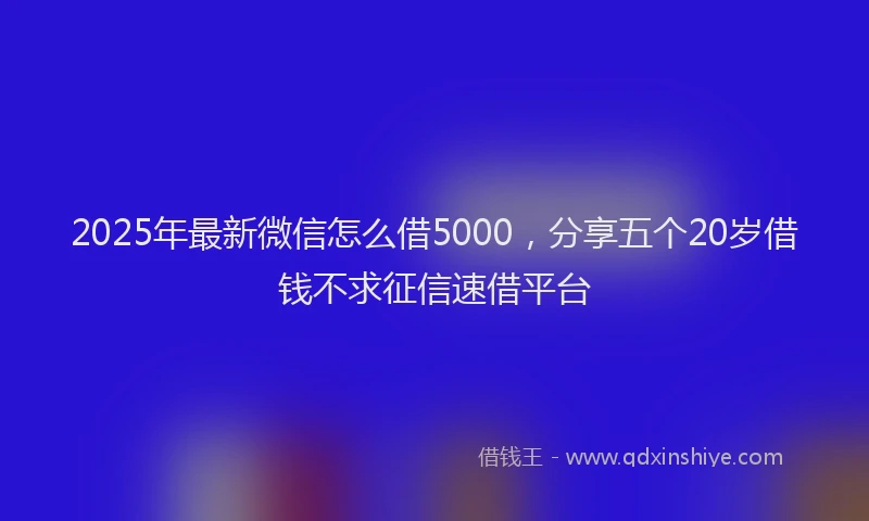 2025年最新微信怎么借5000，分享五个20岁借钱不求征信速借平台