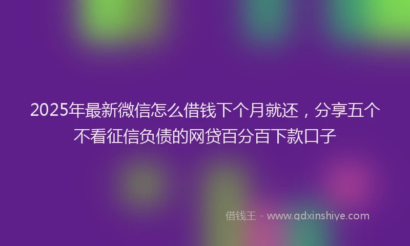2025年最新微信怎么借钱下个月就还，分享五个不看征信负债的网贷百分百下款口子
