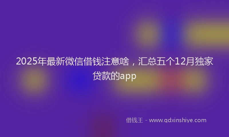 2025年最新微信借钱注意啥，汇总五个12月独家贷款的app