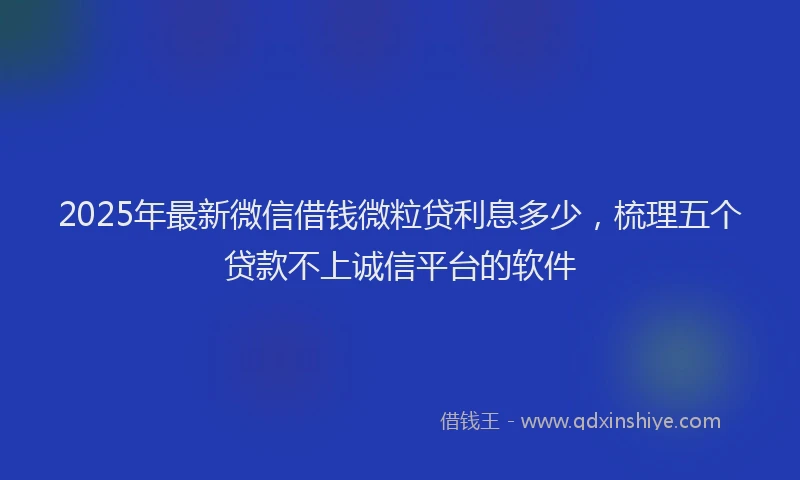 2025年最新微信借钱微粒贷利息多少，梳理五个贷款不上诚信平台的软件