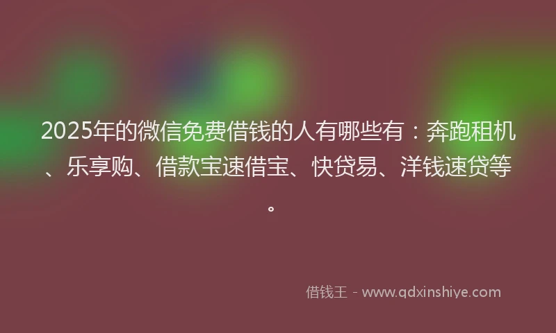 2025年的微信免费借钱的人有哪些有：奔跑租机、乐享购、借款宝速借宝、快贷易、洋钱速贷等。