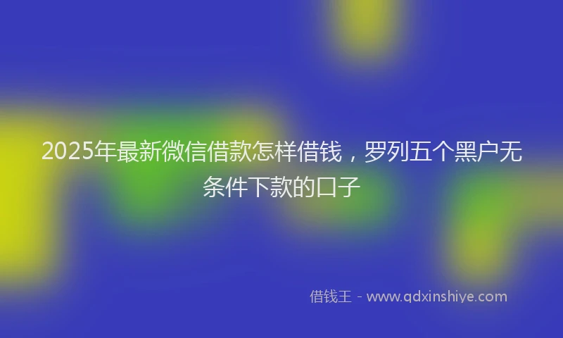 2025年最新微信借款怎样借钱，罗列五个黑户无条件下款的口子