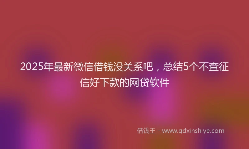 2025年最新微信借钱没关系吧，总结5个不查征信好下款的网贷软件