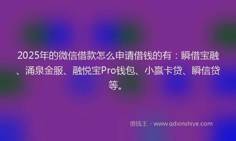 2025年的微信借款怎么申请借钱的有：瞬借宝融、涌泉金服、融悦宝Pro钱包、小赢卡贷、瞬信贷等。