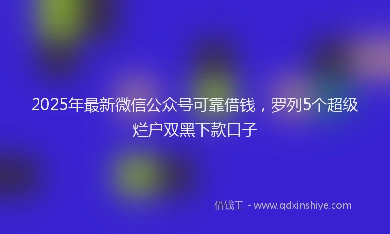 2025年最新微信公众号可靠借钱，罗列5个超级烂户双黑下款口子