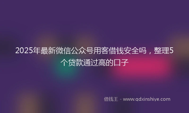 2025年最新微信公众号用客借钱安全吗，整理5个贷款通过高的口子