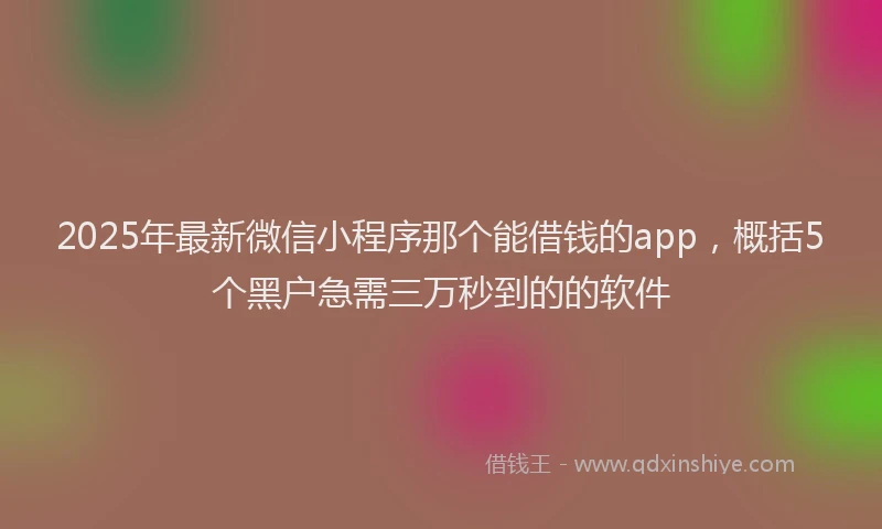 2025年最新微信小程序那个能借钱的app，概括5个黑户急需三万秒到的的软件