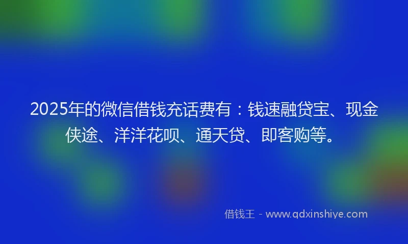 2025年的微信借钱充话费有：钱速融贷宝、现金侠途、洋洋花呗、通天贷、即客购等。