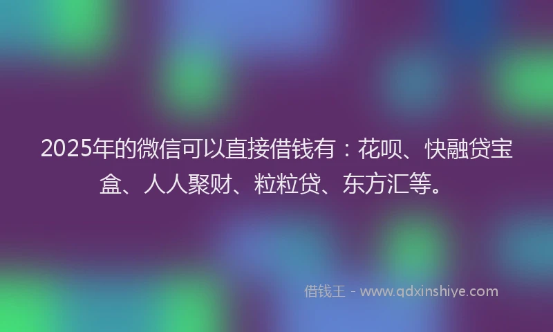 2025年的微信可以直接借钱有：花呗、快融贷宝盒、人人聚财、粒粒贷、东方汇等。