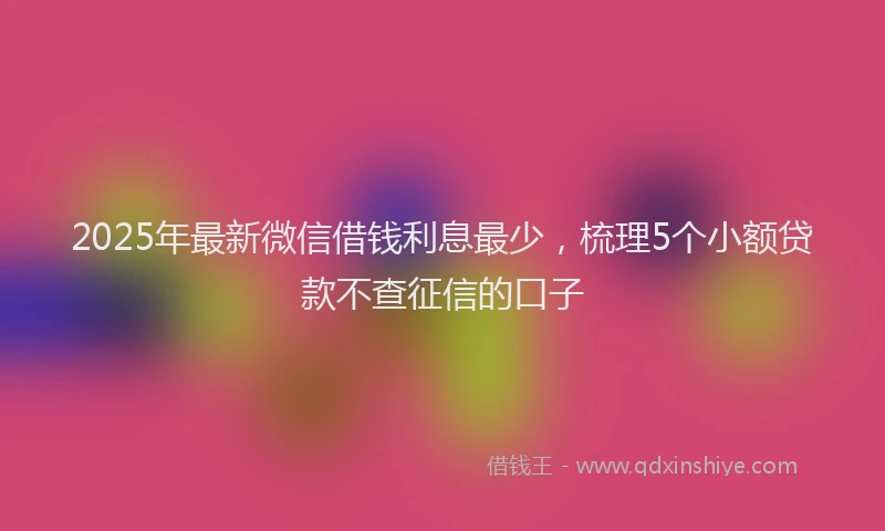 2025年最新微信借钱利息最少，梳理5个小额贷款不查征信的口子