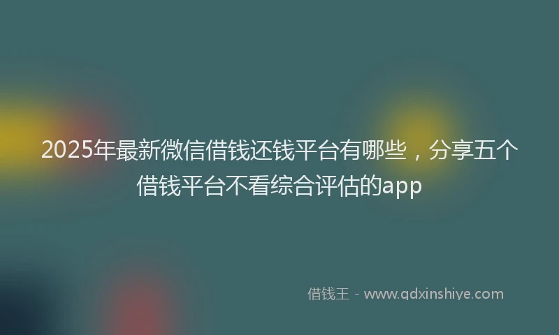 2025年最新微信借钱还钱平台有哪些，分享五个借钱平台不看综合评估的app