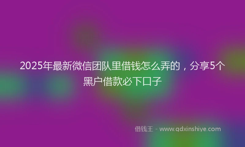 2025年最新微信团队里借钱怎么弄的，分享5个黑户借款必下口子