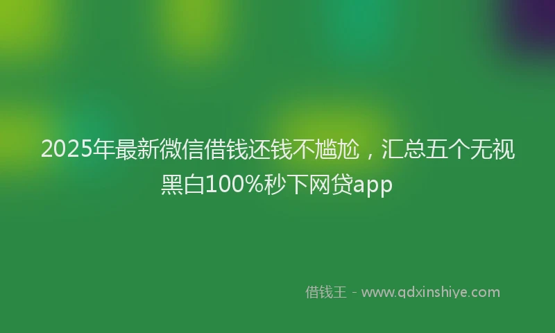 2025年最新微信借钱还钱不尴尬，汇总五个无视黑白100%秒下网贷app