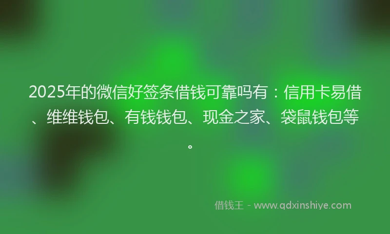 2025年的微信好签条借钱可靠吗有：信用卡易借、维维钱包、有钱钱包、现金之家、袋鼠钱包等。