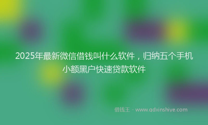 2025年最新微信借钱叫什么软件，归纳五个手机小额黑户快速贷款软件