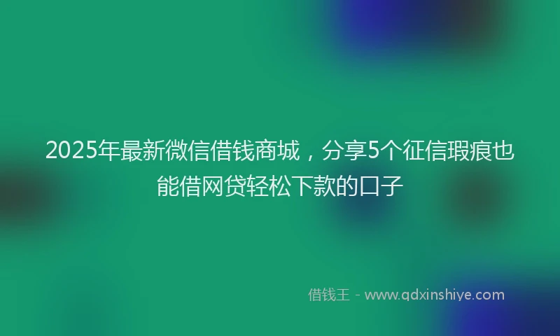 2025年最新微信借钱商城，分享5个征信瑕疵也能借网贷轻松下款的口子
