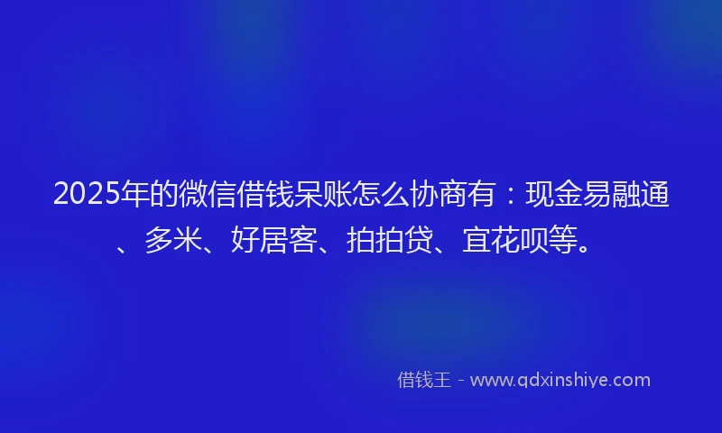 2025年的微信借钱呆账怎么协商有：现金易融通、多米、好居客、拍拍贷、宜花呗等。