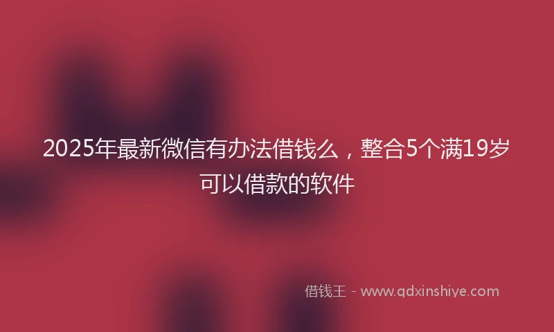 2025年最新微信有办法借钱么，整合5个满19岁可以借款的软件