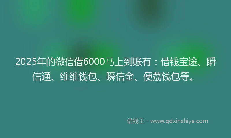 2025年的微信借6000马上到账有：借钱宝途、瞬信通、维维钱包、瞬信金、便荔钱包等。