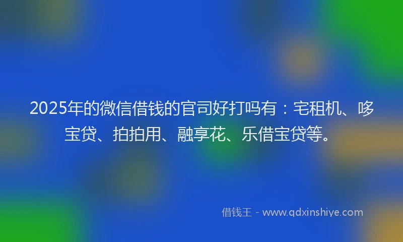 2025年的微信借钱的官司好打吗有：宅租机、哆宝贷、拍拍用、融享花、乐借宝贷等。
