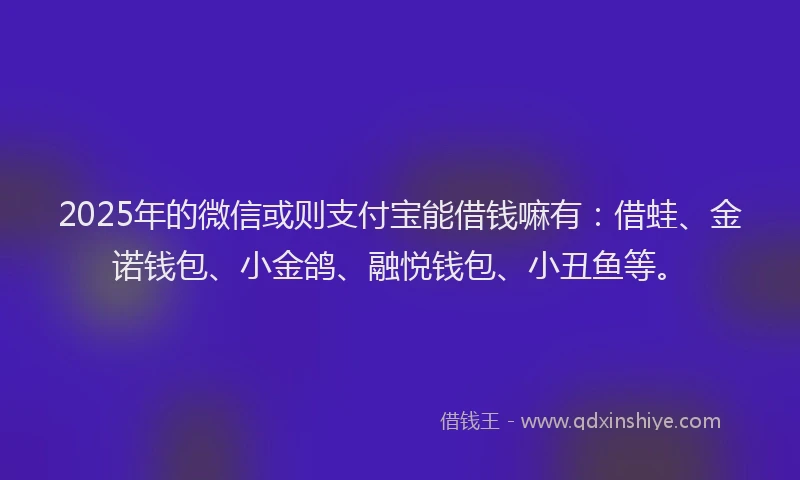 2025年的微信或则支付宝能借钱嘛有：借蛙、金诺钱包、小金鸽、融悦钱包、小丑鱼等。