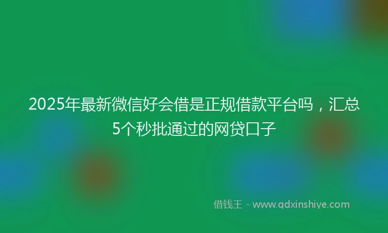 2025年最新微信好会借是正规借款平台吗，汇总5个秒批通过的网贷口子