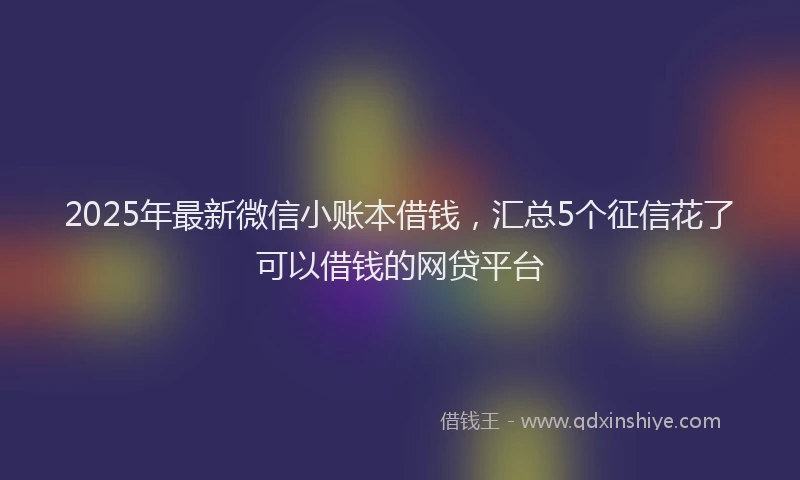 2025年最新微信小账本借钱，汇总5个征信花了可以借钱的网贷平台