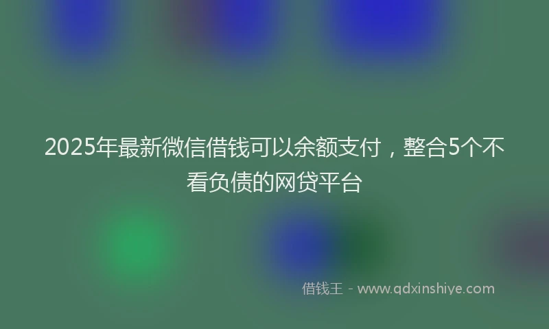 2025年最新微信借钱可以余额支付，整合5个不看负债的网贷平台