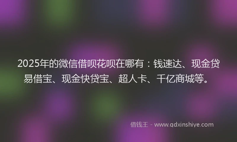 2025年的微信借呗花呗在哪有：钱速达、现金贷易借宝、现金快贷宝、超人卡、千亿商城等。