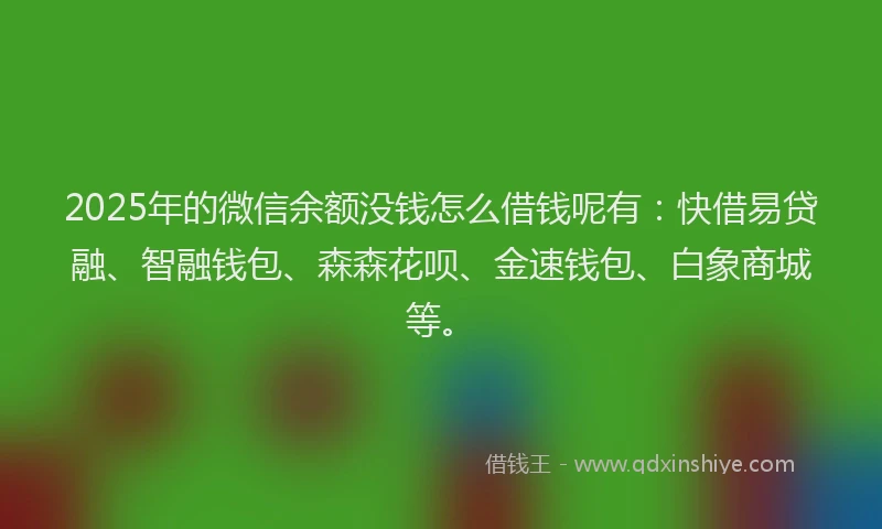 2025年的微信余额没钱怎么借钱呢有：快借易贷融、智融钱包、森森花呗、金速钱包、白象商城等。