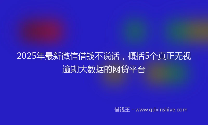2025年最新微信借钱不说话，概括5个真正无视逾期大数据的网贷平台