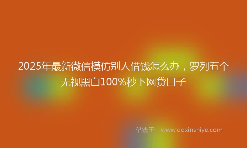 2025年最新微信模仿别人借钱怎么办，罗列五个无视黑白100%秒下网贷口子