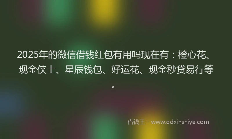 2025年的微信借钱红包有用吗现在有：橙心花、现金侠士、星辰钱包、好运花、现金秒贷易行等。