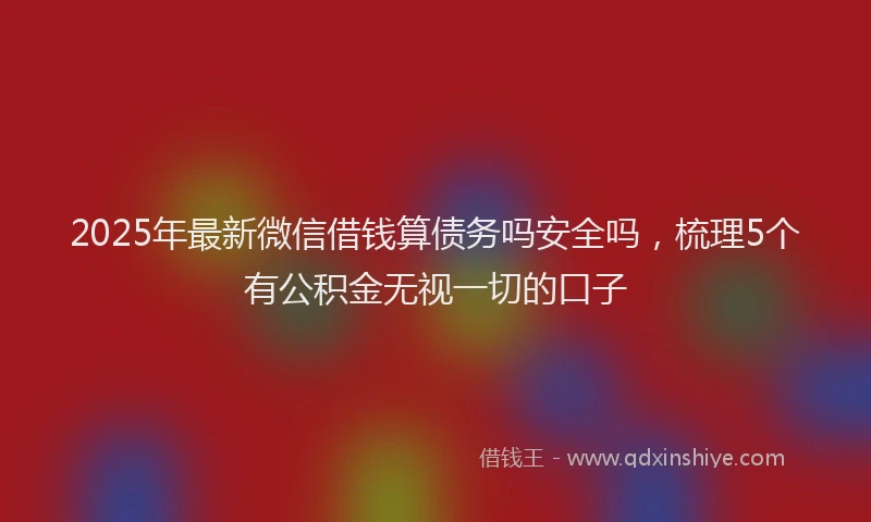 2025年最新微信借钱算债务吗安全吗，梳理5个有公积金无视一切的口子