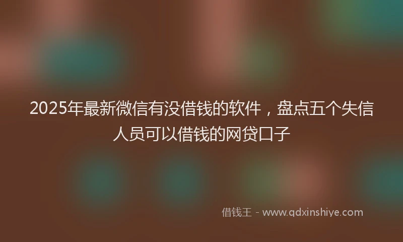 2025年最新微信有没借钱的软件，盘点五个失信人员可以借钱的网贷口子