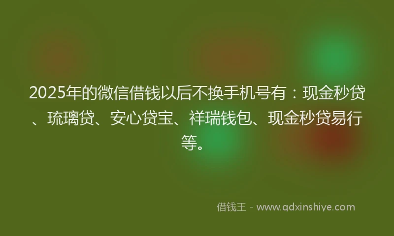2025年的微信借钱以后不换手机号有：现金秒贷、琉璃贷、安心贷宝、祥瑞钱包、现金秒贷易行等。