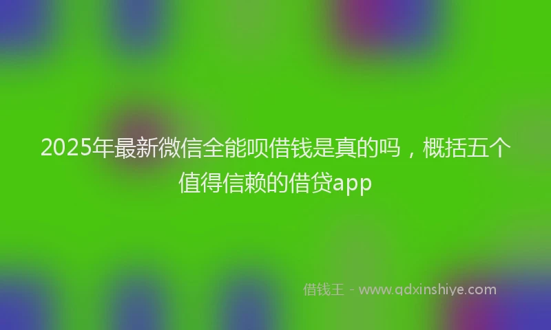 2025年最新微信全能呗借钱是真的吗，概括五个值得信赖的借贷app