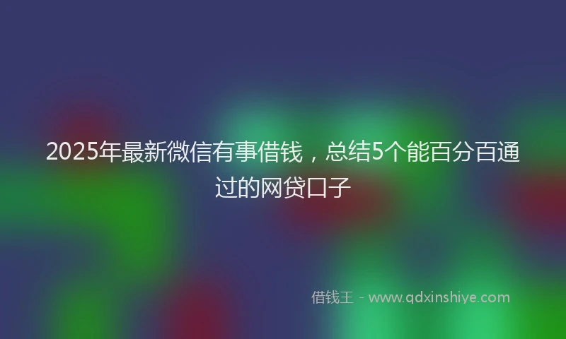 2025年最新微信有事借钱，总结5个能百分百通过的网贷口子
