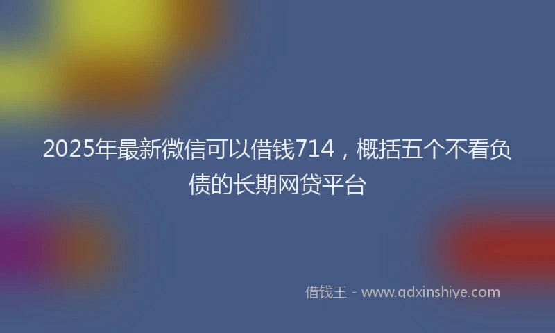 2025年最新微信可以借钱714，概括五个不看负债的长期网贷平台