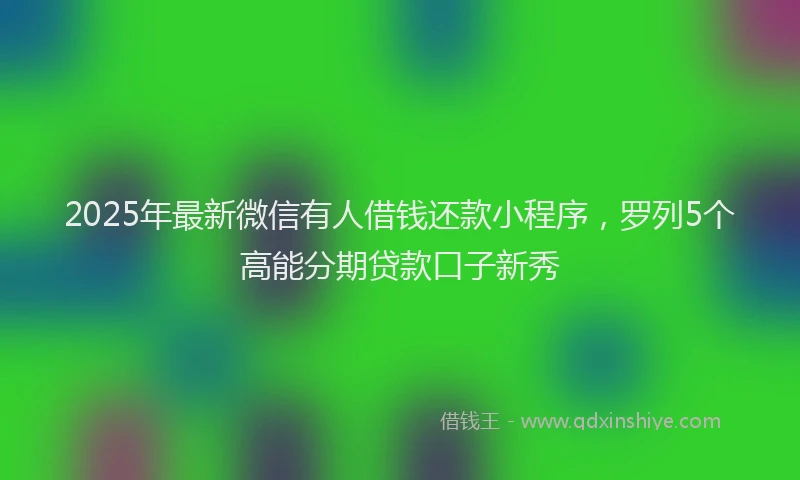 2025年最新微信有人借钱还款小程序，罗列5个高能分期贷款口子新秀