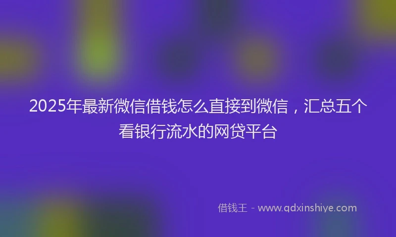 2025年最新微信借钱怎么直接到微信，汇总五个看银行流水的网贷平台
