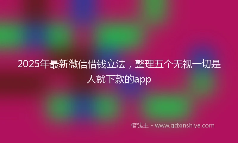 2025年最新微信借钱立法，整理五个无视一切是人就下款的app