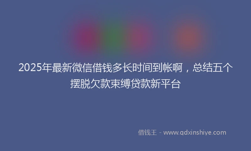 2025年最新微信借钱多长时间到帐啊，总结五个摆脱欠款束缚贷款新平台