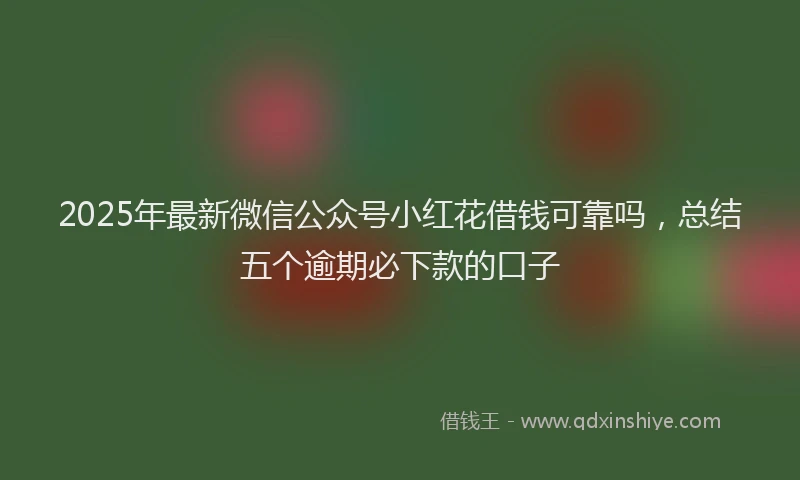 2025年最新微信公众号小红花借钱可靠吗，总结五个逾期必下款的口子