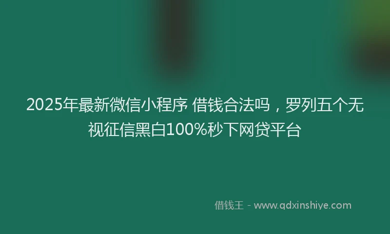 2025年最新微信小程序 借钱合法吗，罗列五个无视征信黑白100%秒下网贷平台